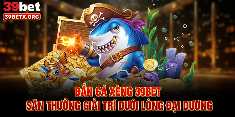 ban-ca-xeng-39bet-san-thuong-giai-tri-duoi-long-dai-duong