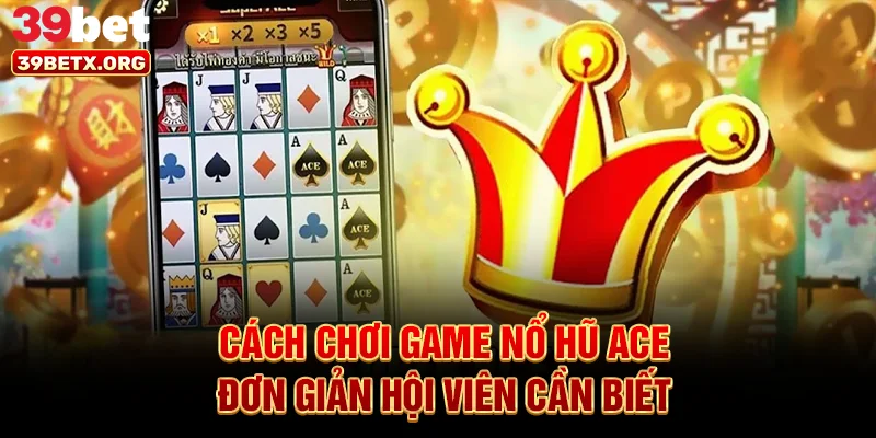 cach-choi-game-no-hu-ace-don-gian-hoi-vien-can-biet