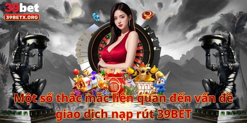 mot-so-thac-mac-lien-quan-den-van-de-giao-dich-nap-rut-39bet